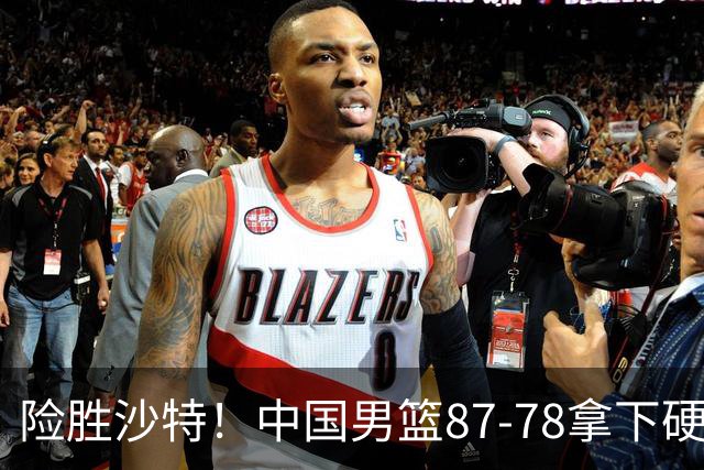 险胜沙特！中国男篮87-78拿下硬仗，抛开胡金秋，他才是最大功臣